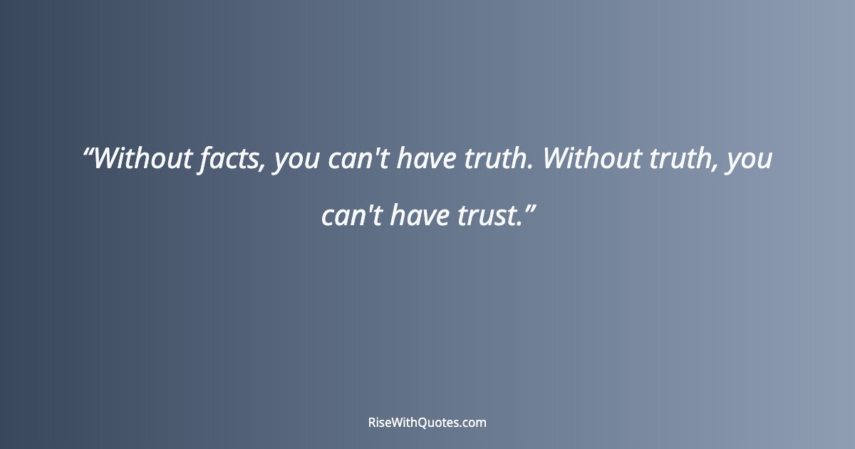 Without facts, you can't have truth. Without truth, you can't have trust.
