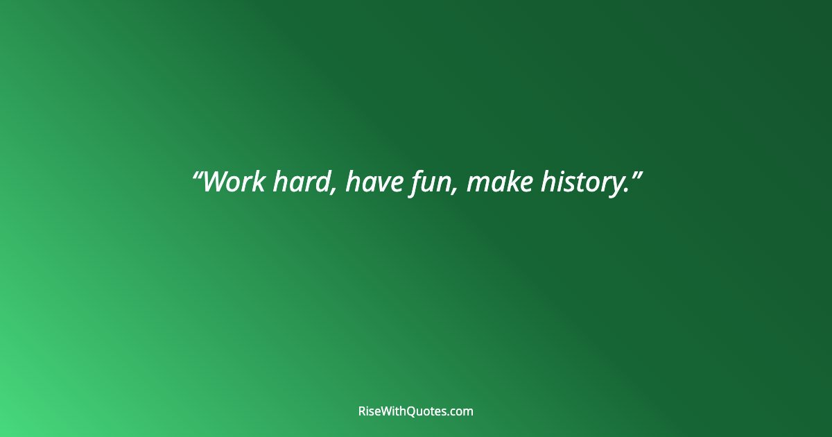 Work hard, have fun, make history.