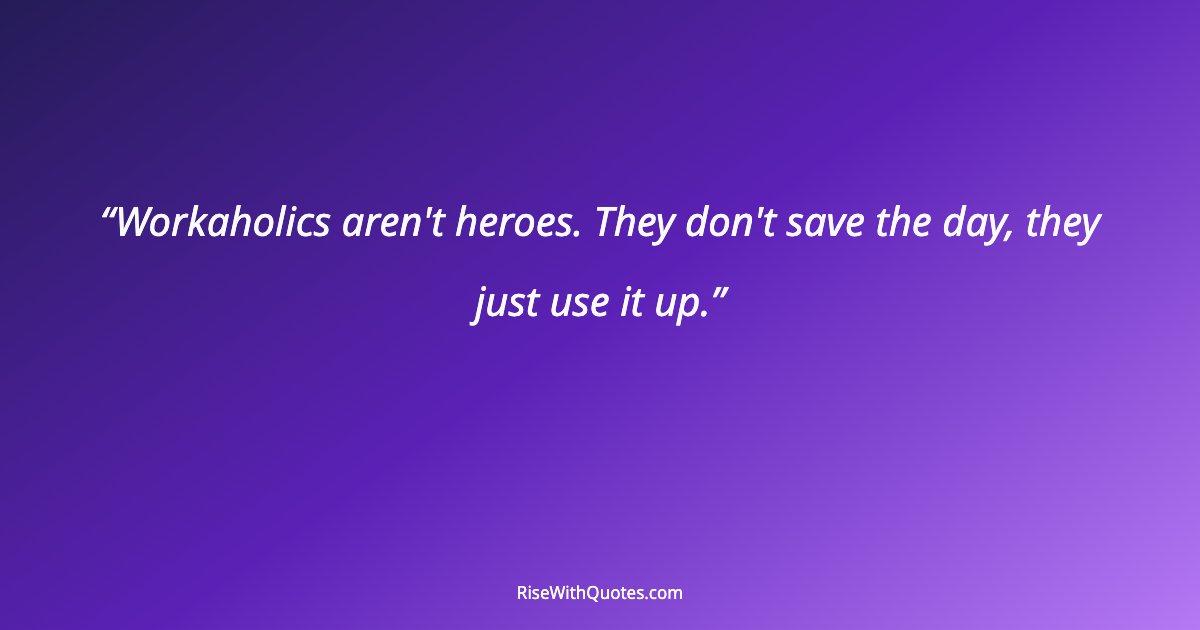 Workaholics aren't heroes. They don't save the day, they just use it up.