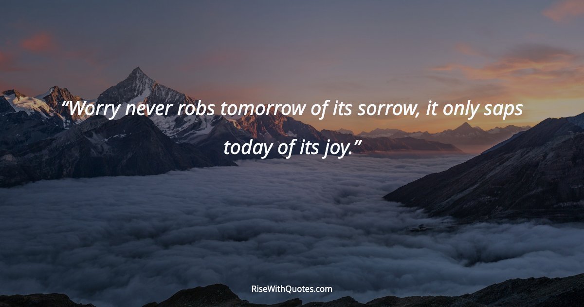 Worry never robs tomorrow of its sorrow, it only saps today of its joy.