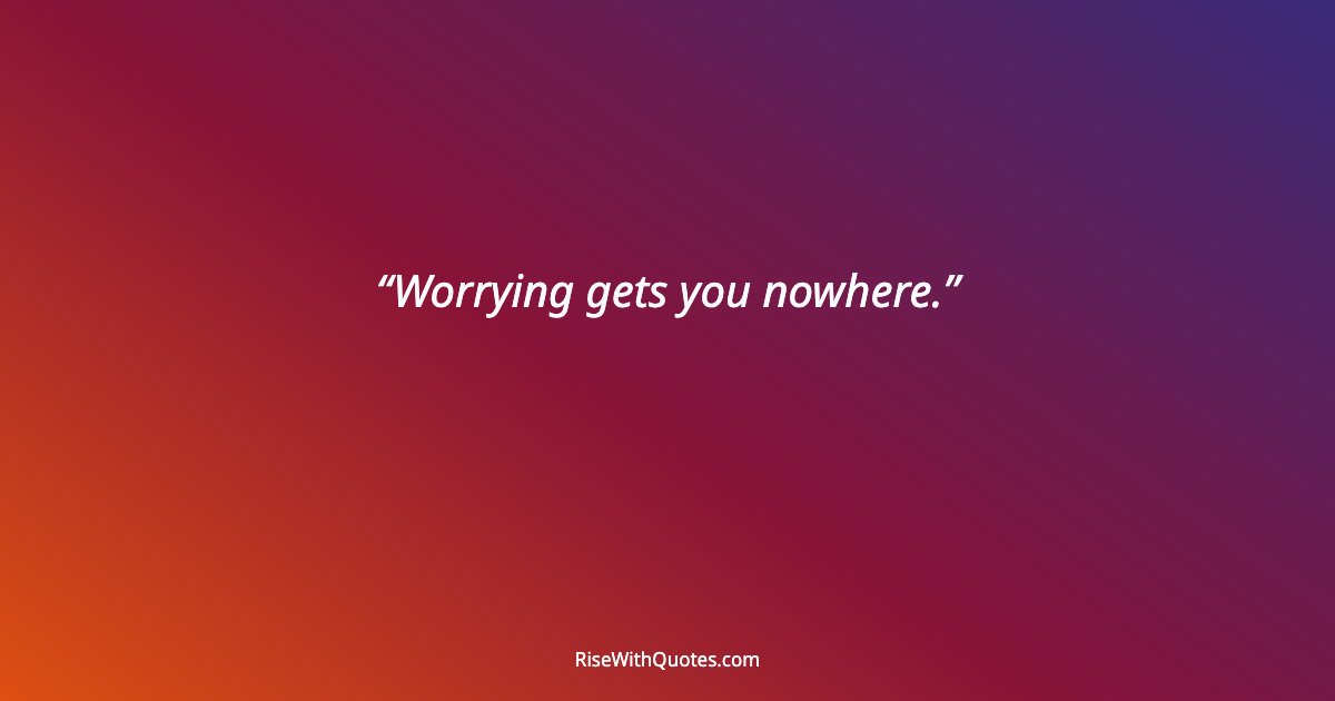 Worrying gets you nowhere.