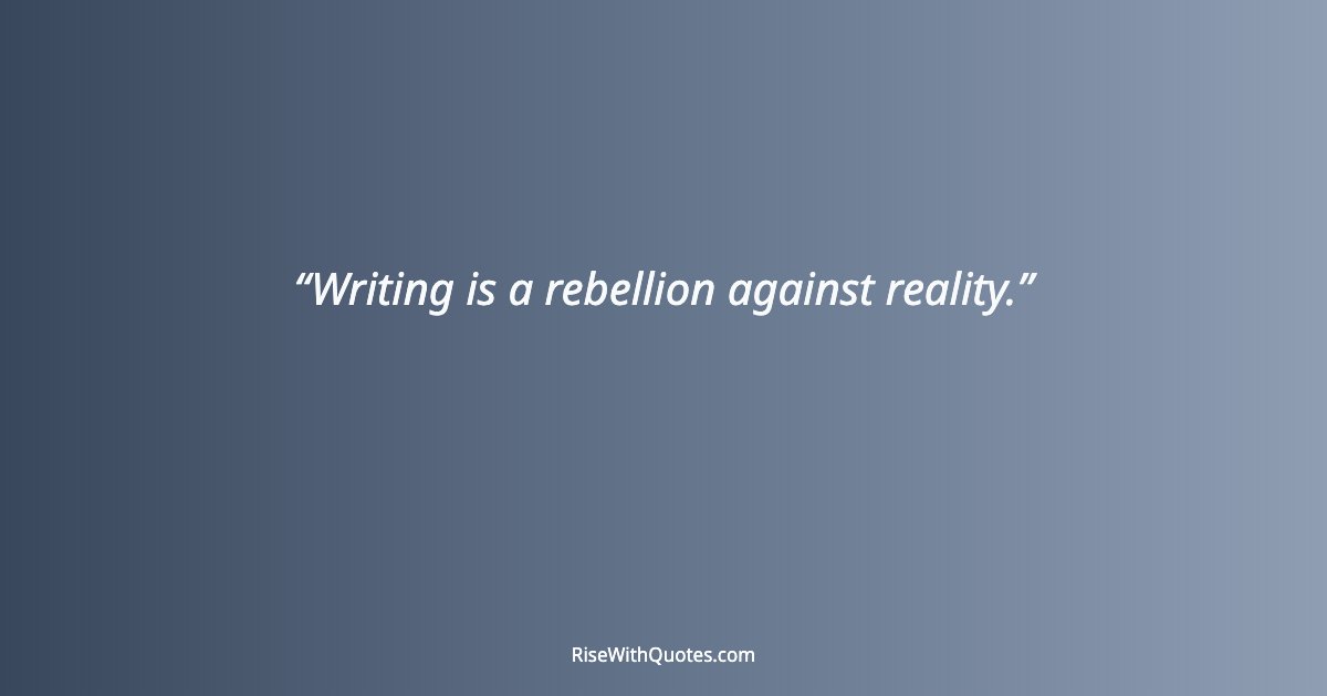 Writing is a rebellion against reality.