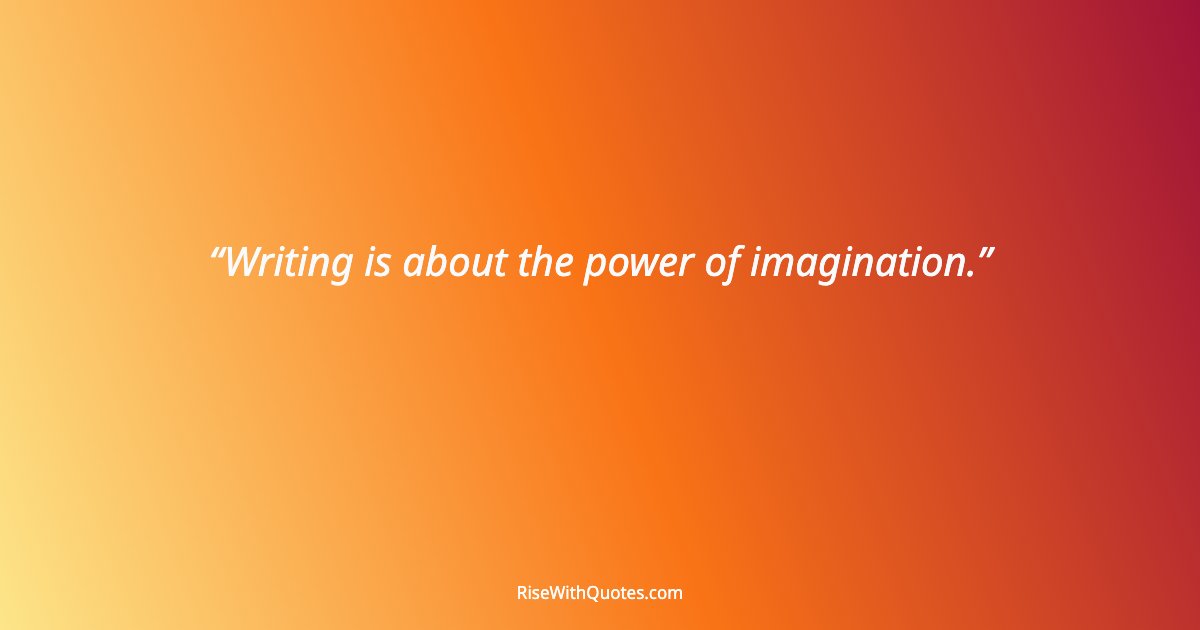 Writing is about the power of imagination.