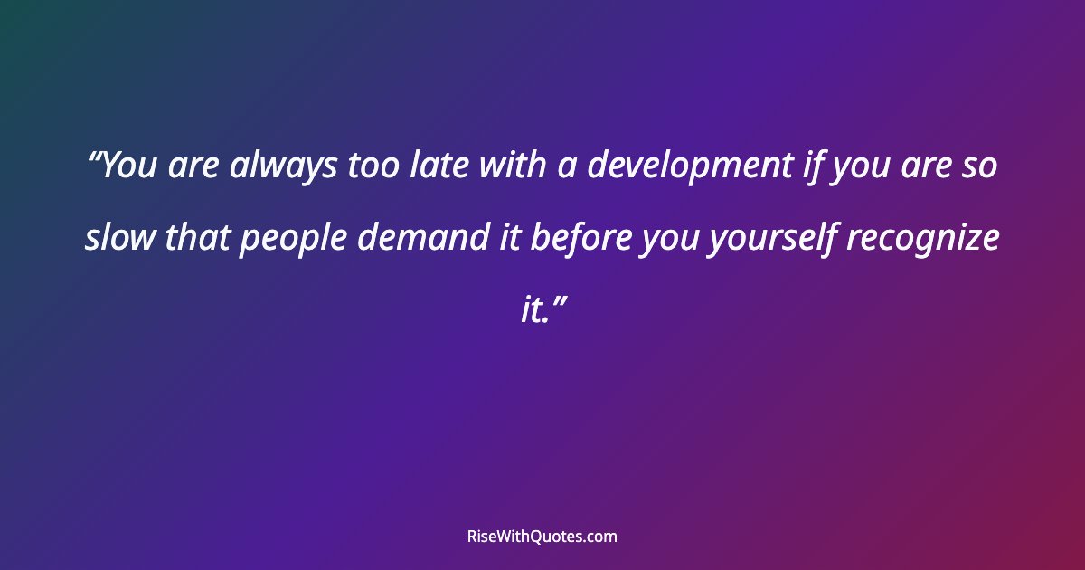 You are always too late with a development if you are so slow that people demand it before you yourself recognize it.