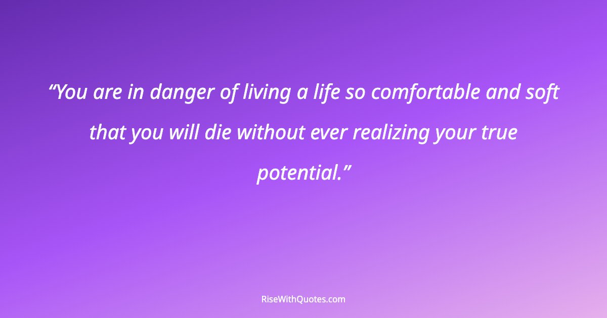 You are in danger of living a life so comfortable and soft that you will die without ever realizing your true potential.