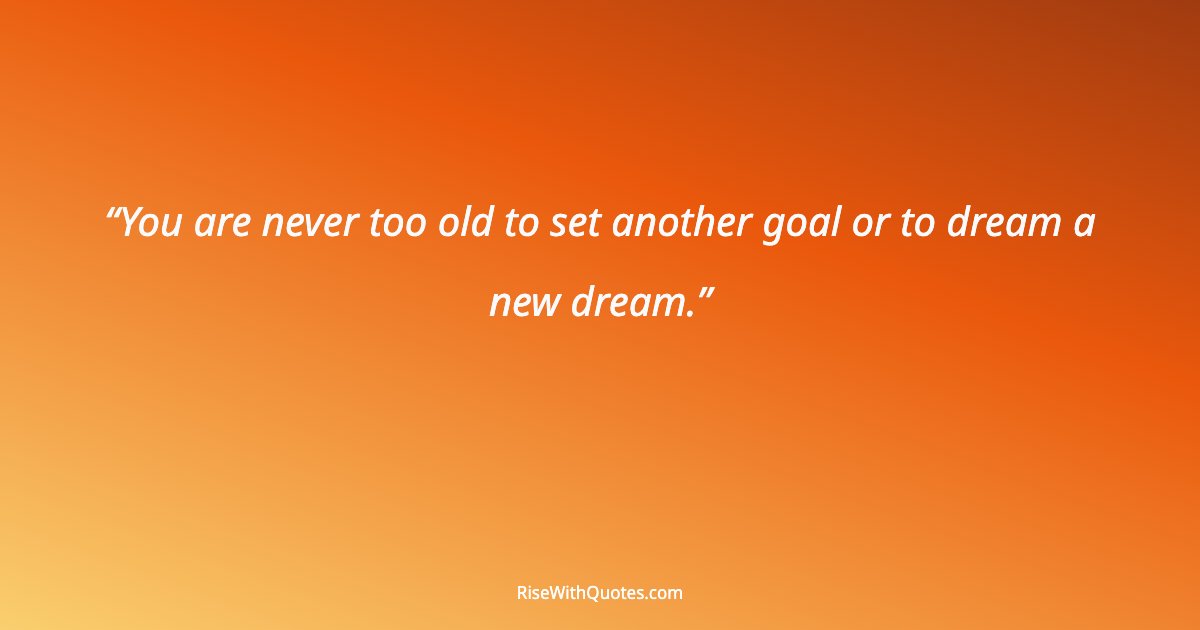 You are never too old to set another goal or to dream a new dream.