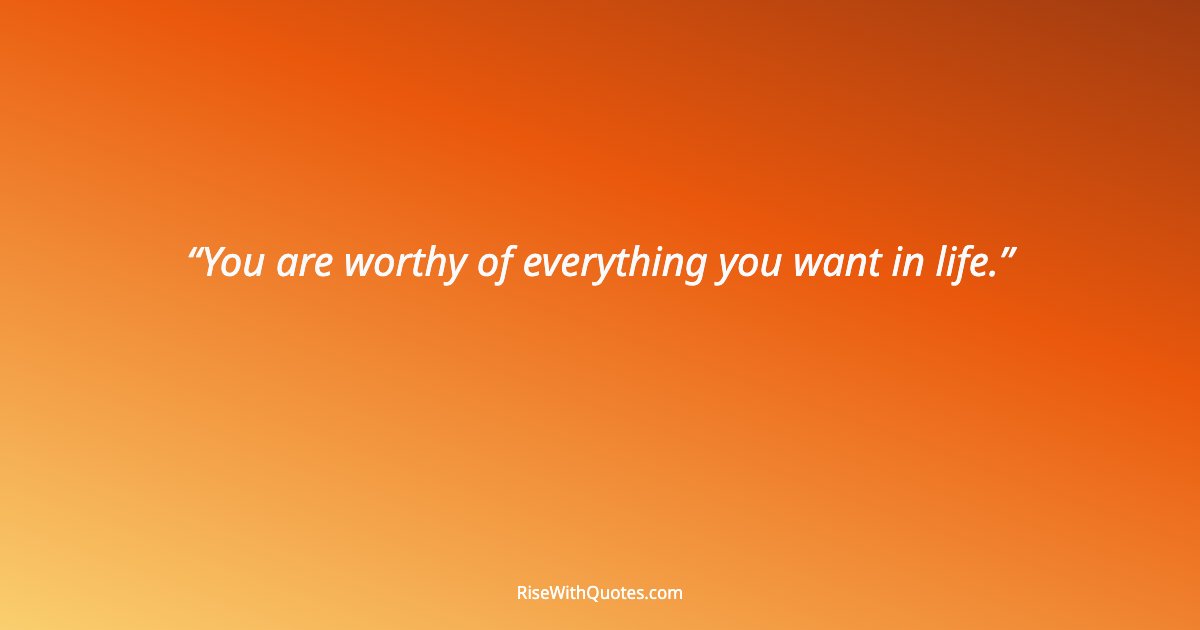 You are worthy of everything you want in life.
