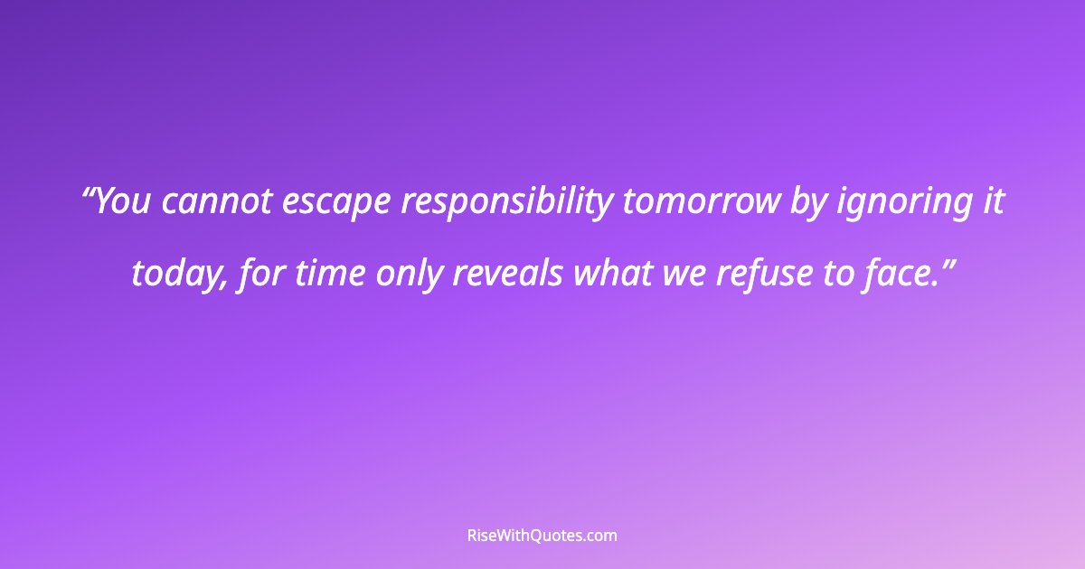 You cannot escape responsibility tomorrow by ignoring it today, for time only reveals what we refuse to face.
