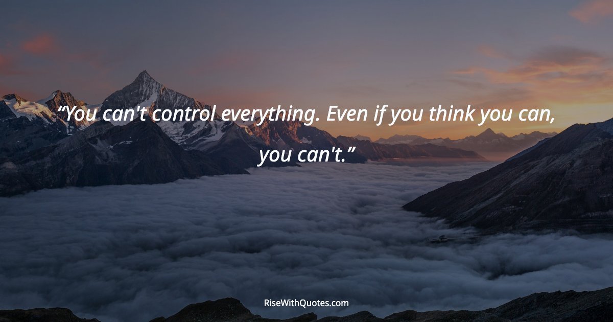 You can't control everything. Even if you think you can, you can't.