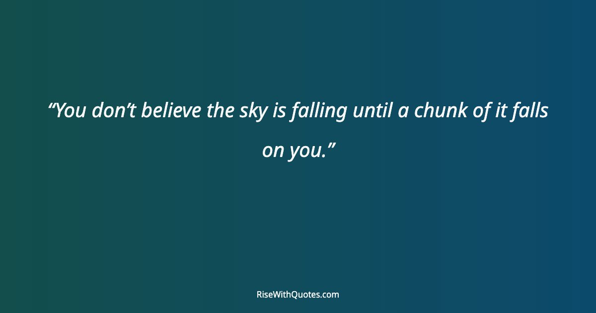 You don’t believe the sky is falling until a chunk of it falls on you.