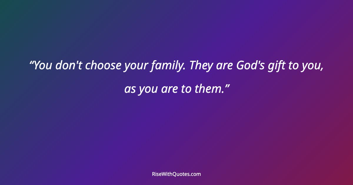 You don't choose your family. They are God's gift to you, as you are to them.