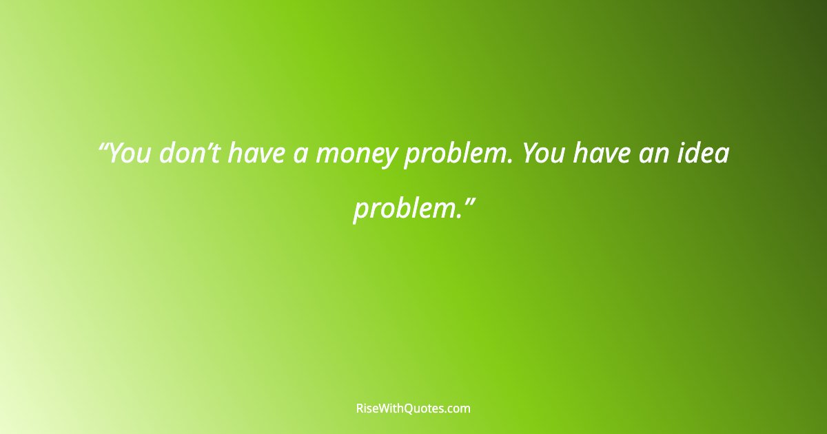 You don’t have a money problem. You have an idea problem.