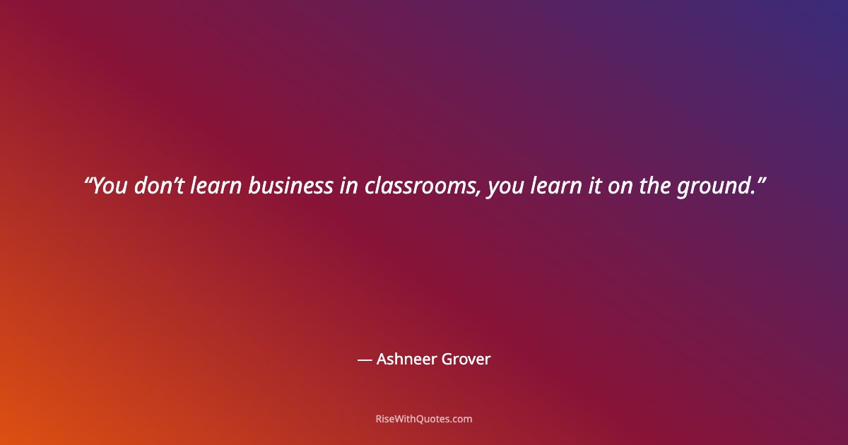 You don’t learn business in classrooms, you learn it on the ground.