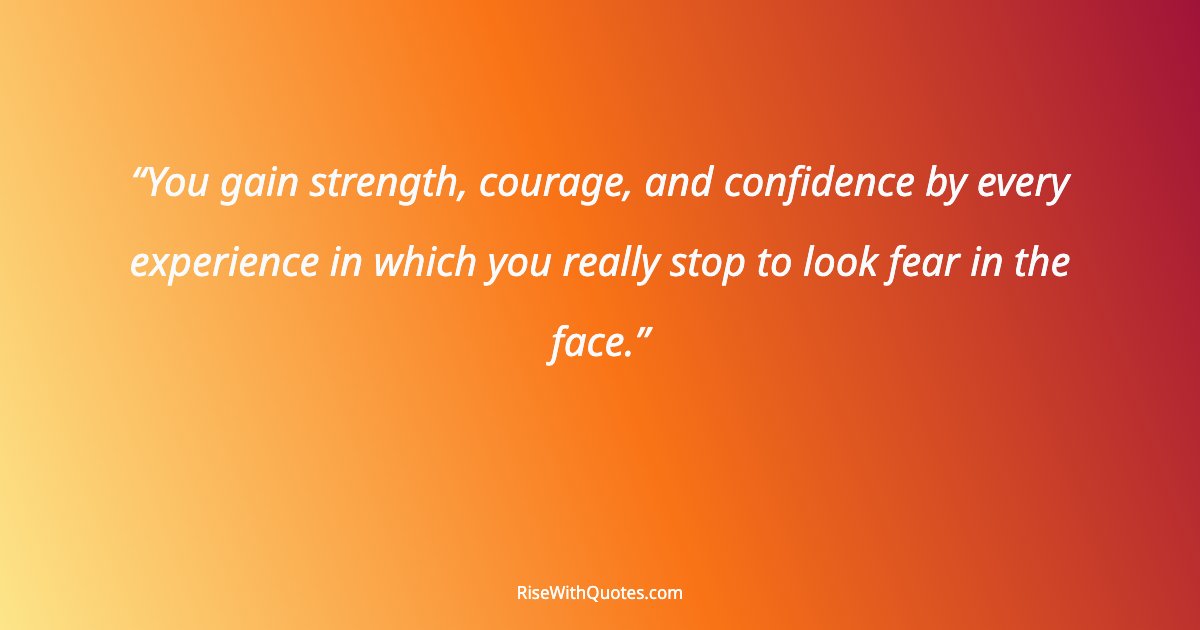 You gain strength, courage, and confidence by every experience in which you really stop to look fear in the face.