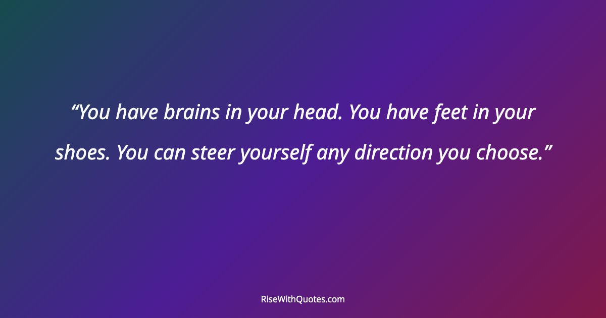 You have brains in your head. You have feet in your shoes. You can steer yourself any direction you choose.