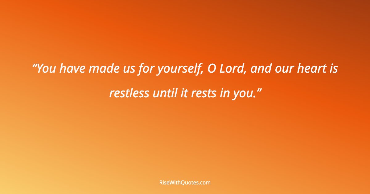 You have made us for yourself, O Lord, and our heart is restless until it rests in you.