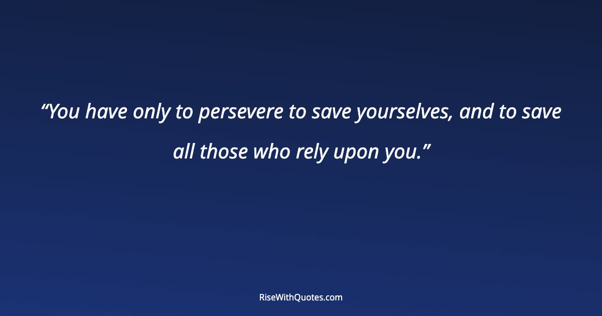 You have only to persevere to save yourselves, and to save all those who rely upon you.