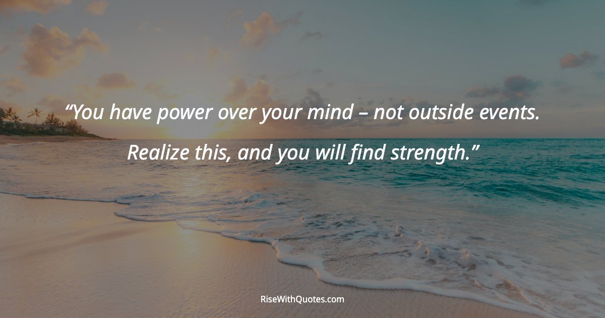 You have power over your mind – not outside events. Realize this, and you will find strength.