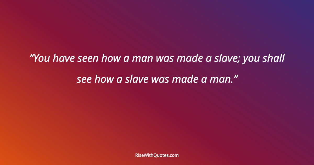 You have seen how a man was made a slave; you shall see how a slave was made a man.