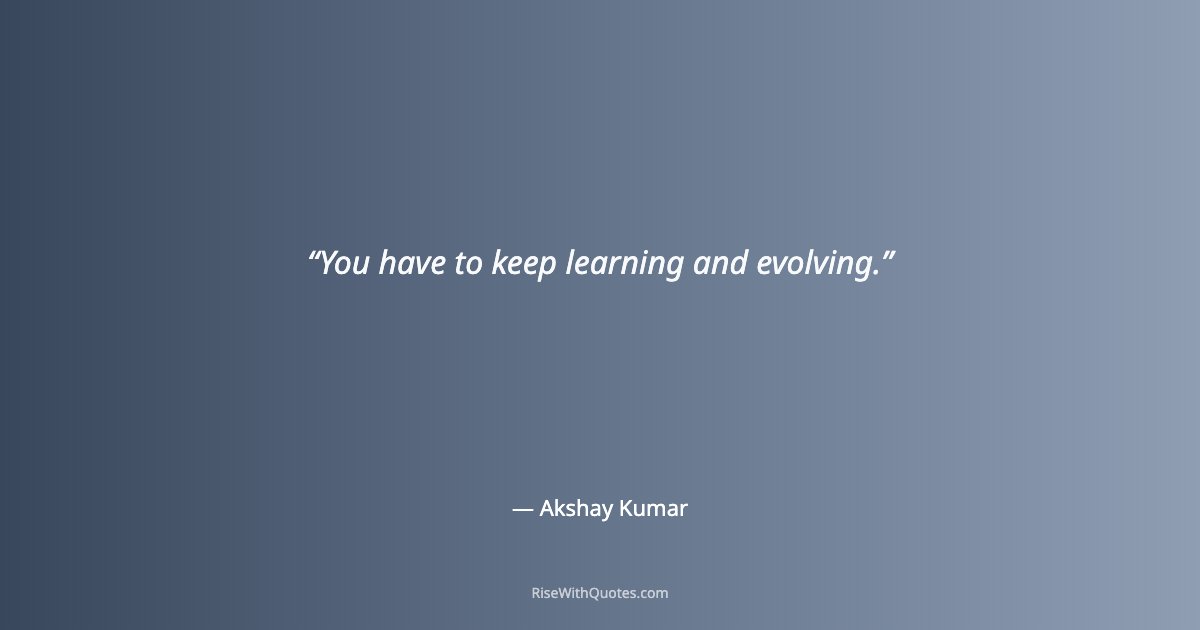 You have to keep learning and evolving.