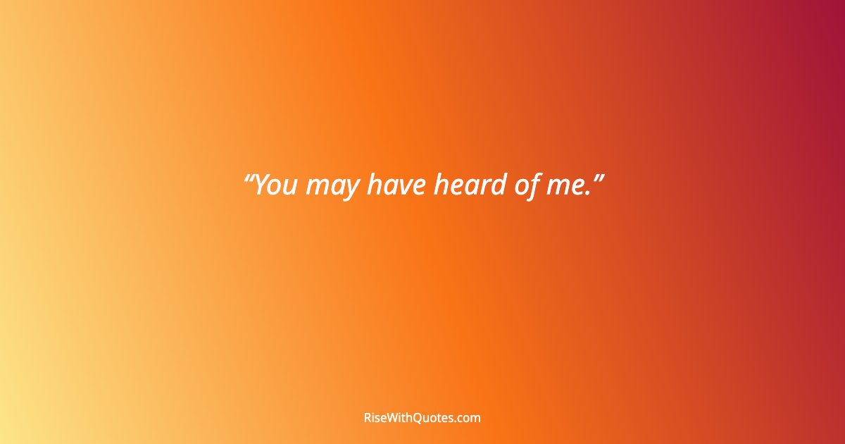 You may have heard of me.