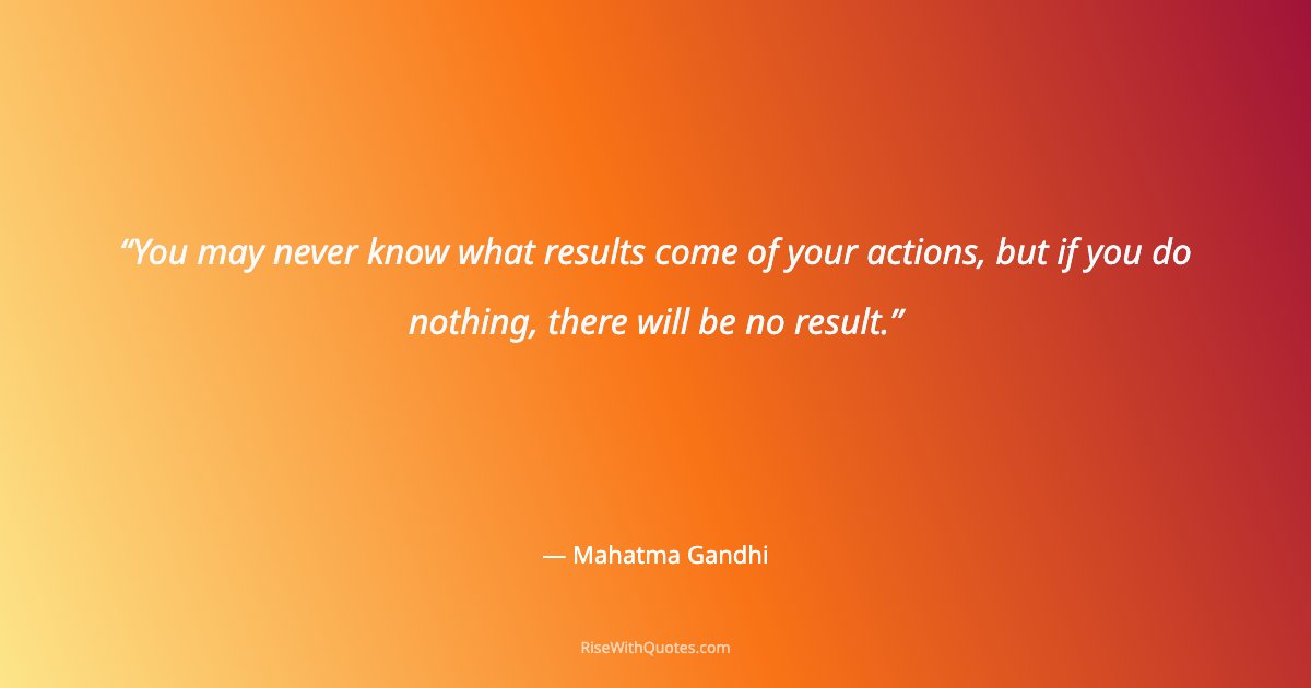 You may never know what results come of your actions, but if you do nothing, there will be no result.