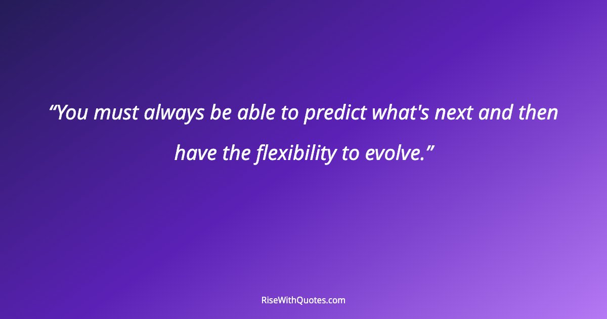 You must always be able to predict what's next and then have the flexibility to evolve.