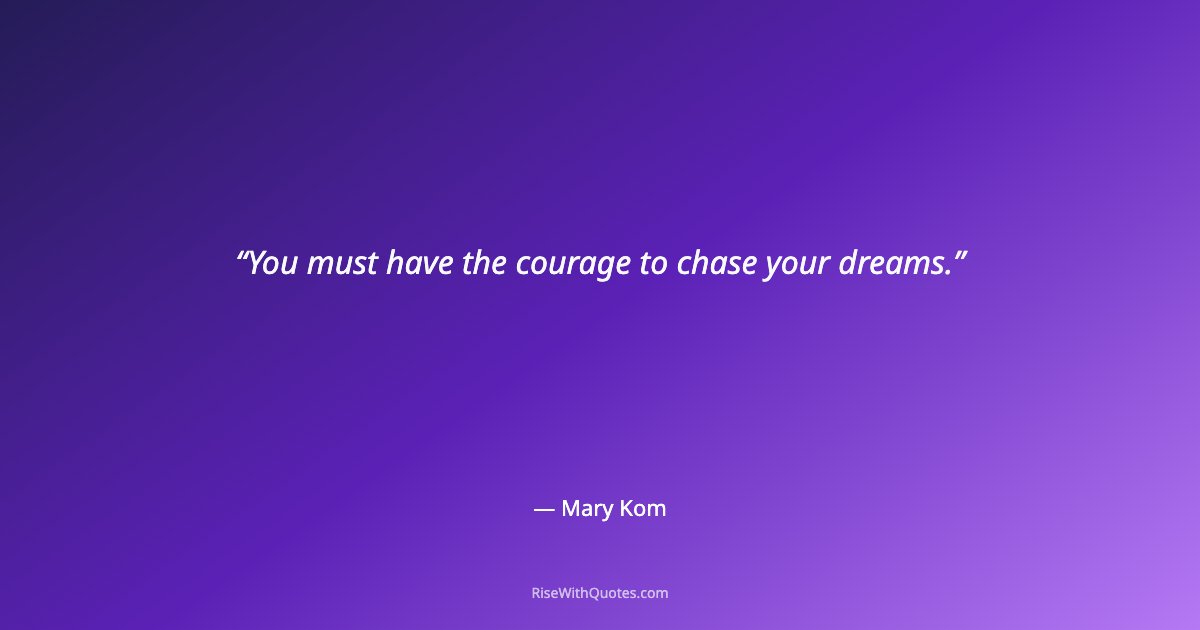 You must have the courage to chase your dreams.