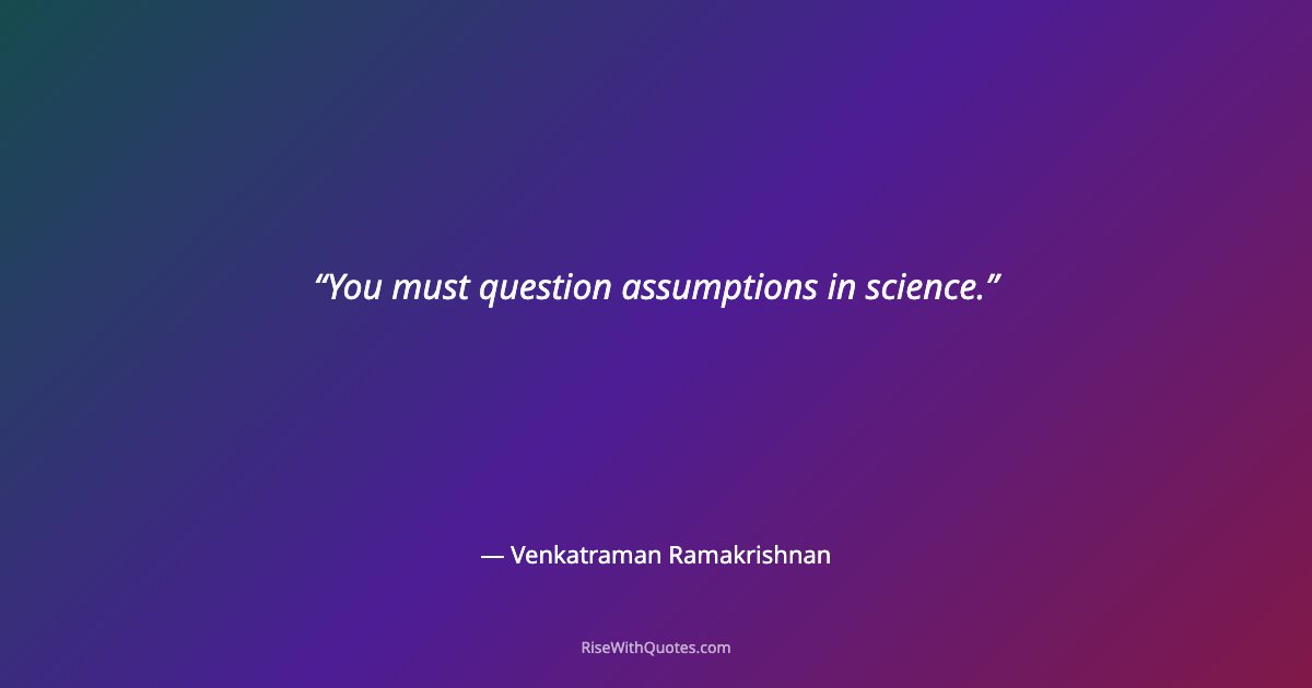 You must question assumptions in science.