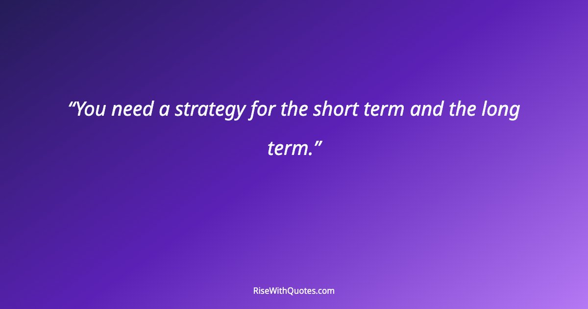 You need a strategy for the short term and the long term.