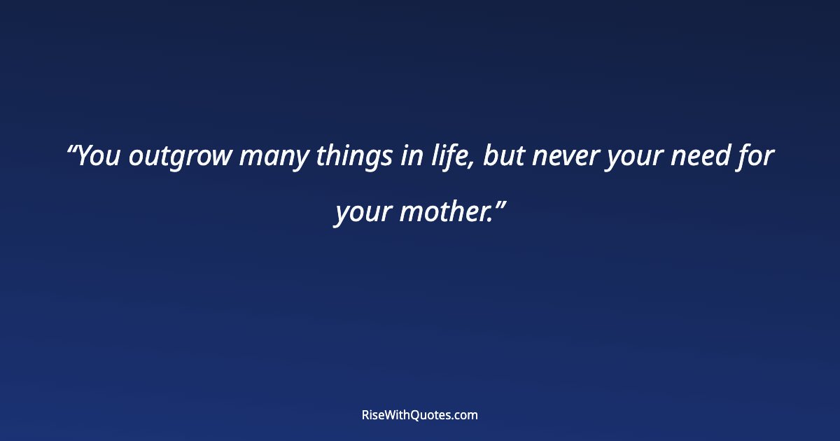 You outgrow many things in life, but never your need for your mother.