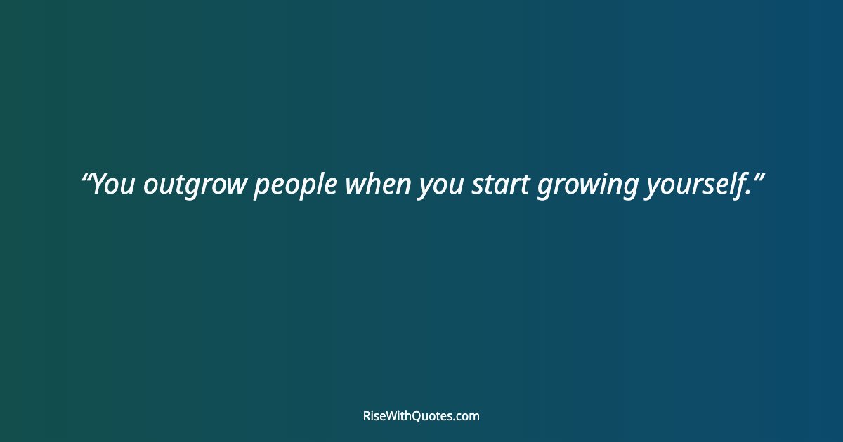 You outgrow people when you start growing yourself.