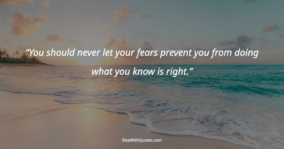 You should never let your fears prevent you from doing what you know is right.