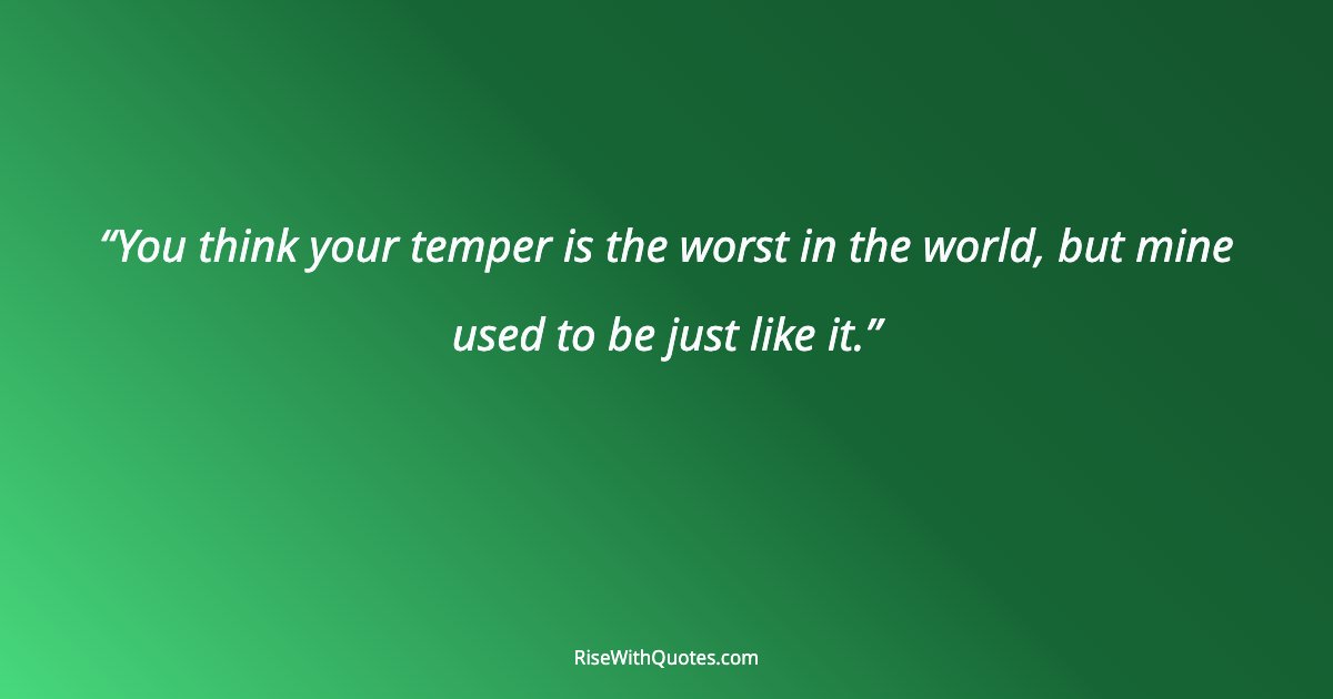 You think your temper is the worst in the world, but mine used to be just like it.