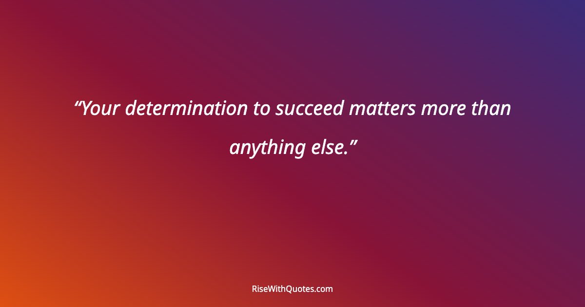 Your determination to succeed matters more than anything else.