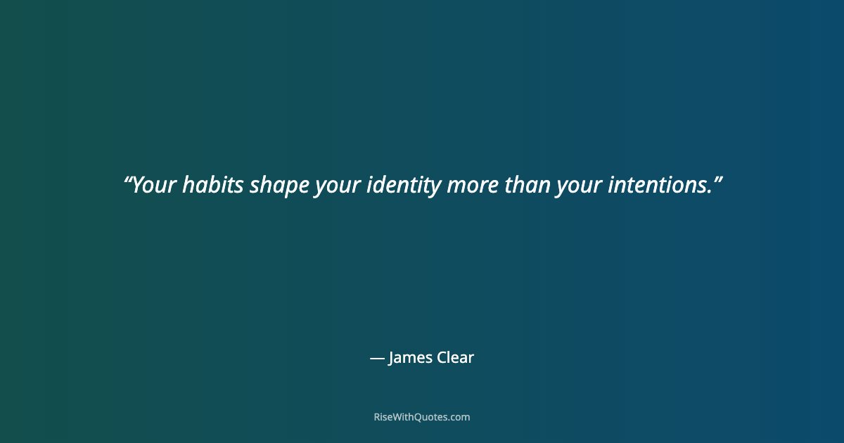 Your habits shape your identity more than your intentions.