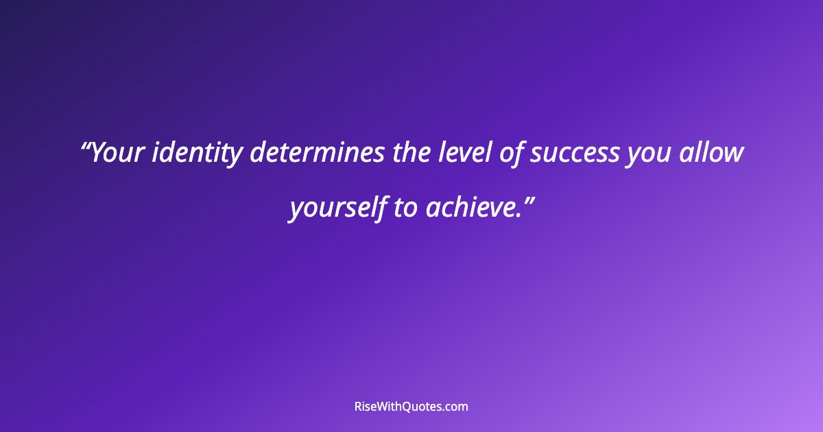 Your identity determines the level of success you allow yourself to achieve.