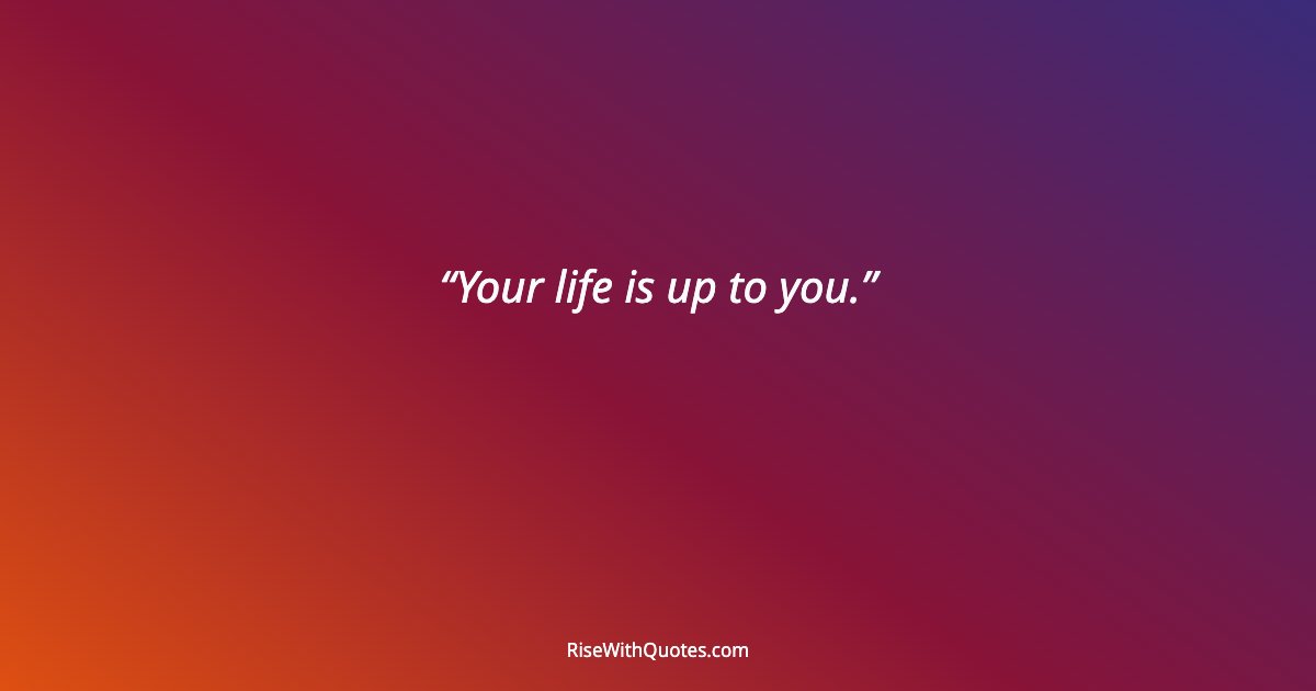 Your life is up to you.