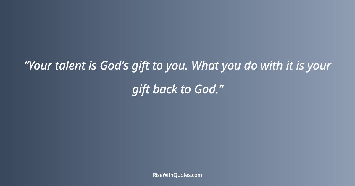 Your talent is God's gift to you. What you do with it is your gift back to God.