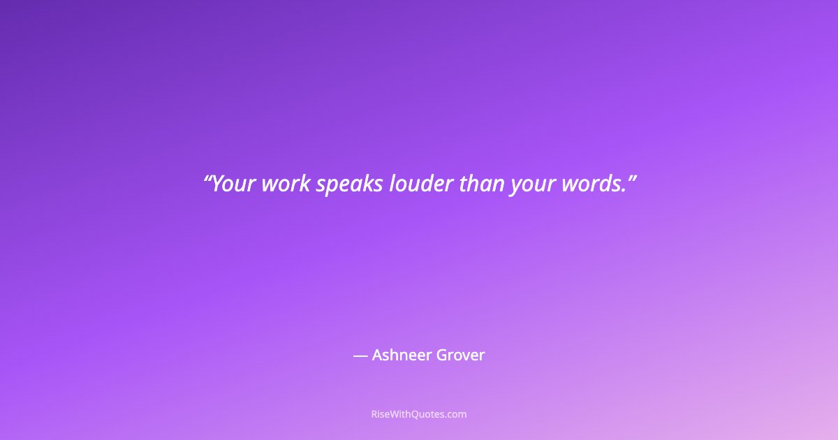 Your work speaks louder than your words.
