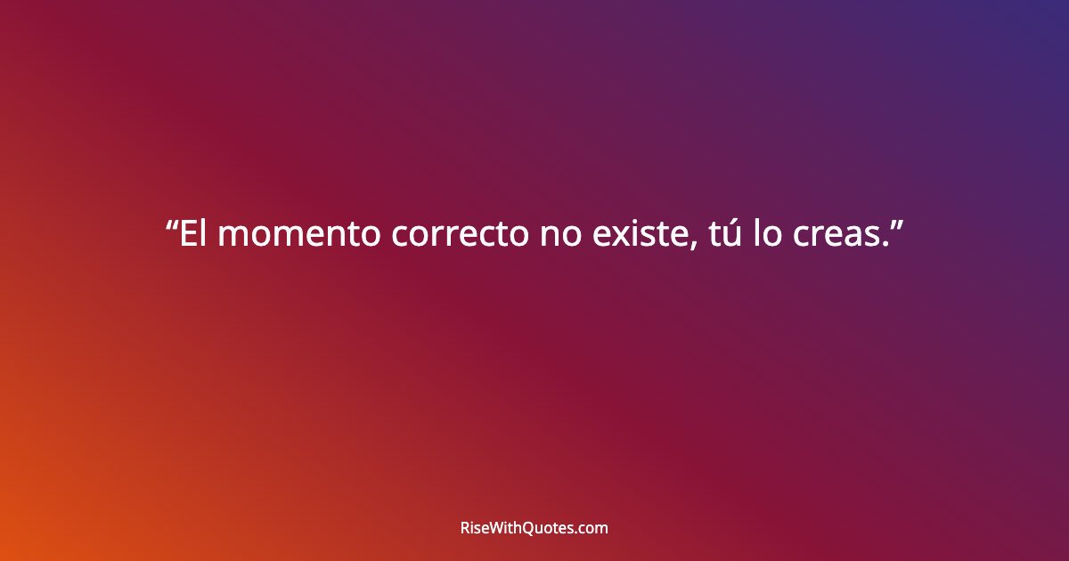 El momento correcto no existe, tú lo creas.