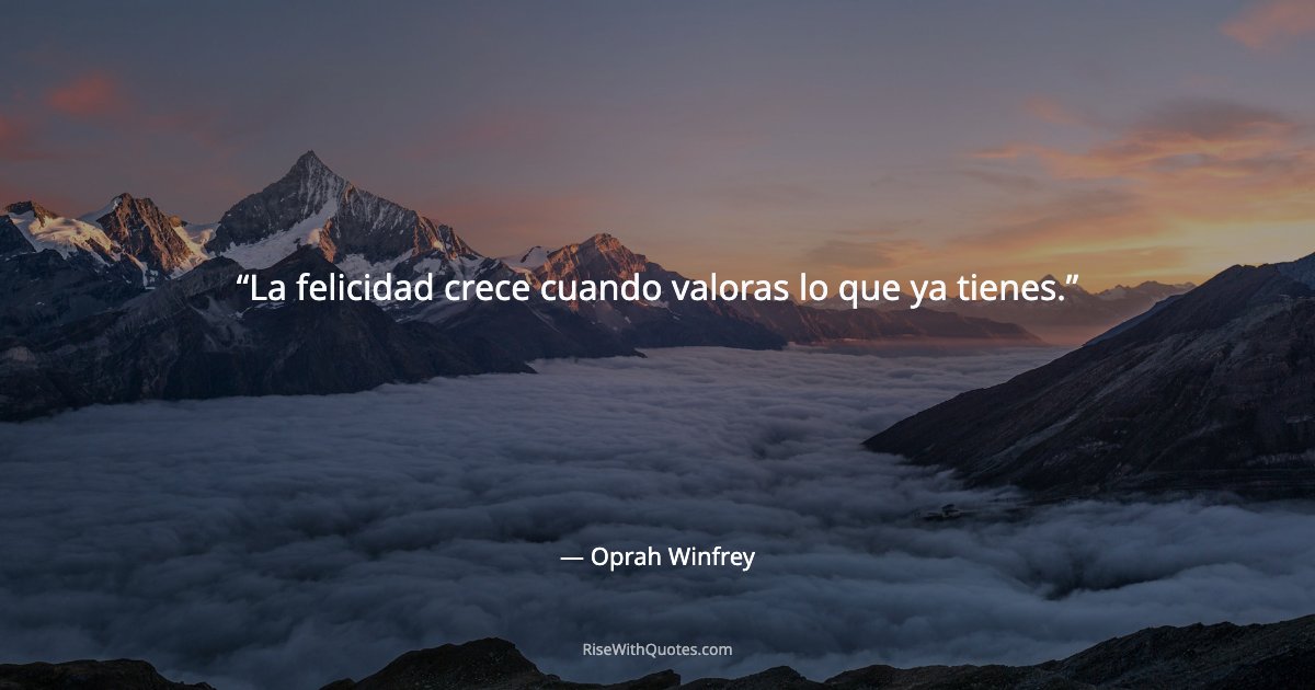La felicidad crece cuando valoras lo que ya tienes.