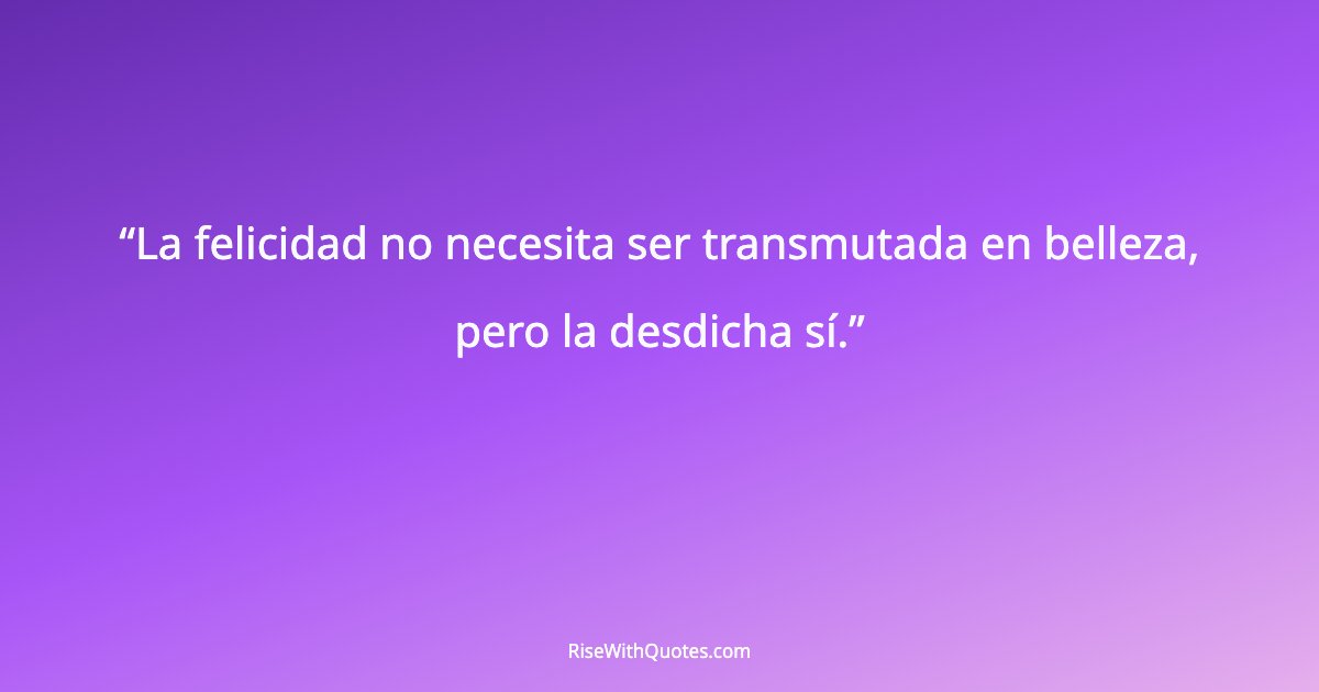 La felicidad no necesita ser transmutada en belleza, pero la desdicha sí.
