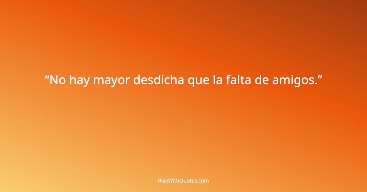 No hay mayor desdicha que la falta de amigos.