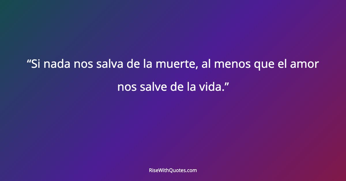 Si nada nos salva de la muerte, al menos que el amor nos salve de la vida.
