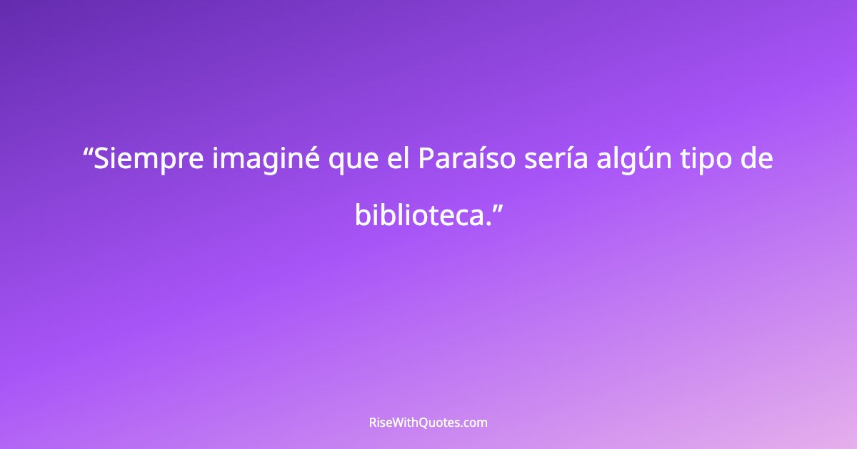 Siempre imaginé que el Paraíso sería algún tipo de biblioteca.