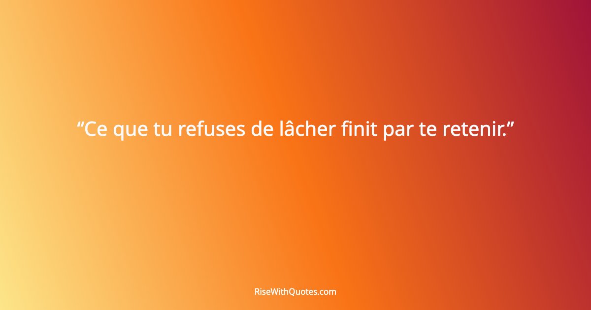 Ce que tu refuses de lâcher finit par te retenir.