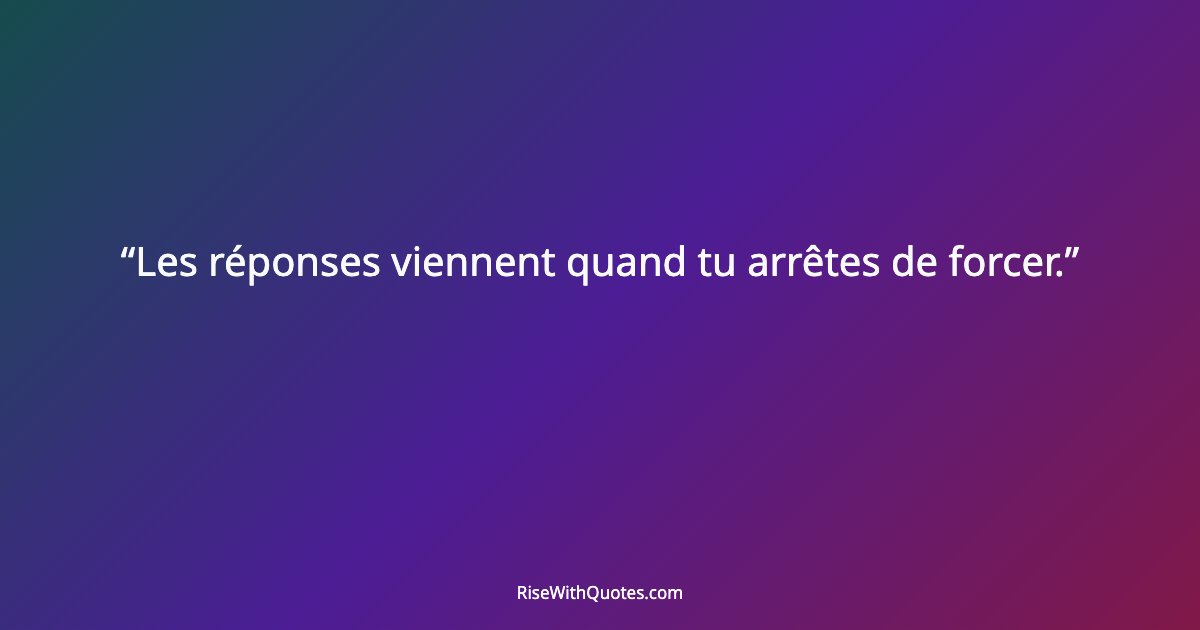 Les réponses viennent quand tu arrêtes de forcer.