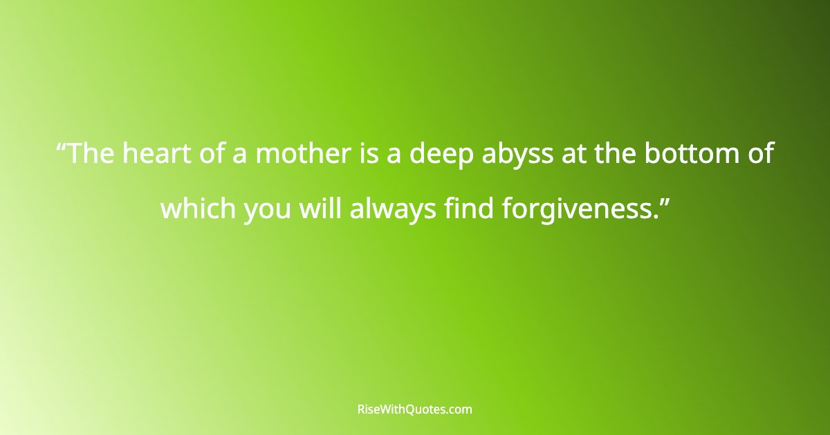 The heart of a mother is a deep abyss at the bottom of which you will always find forgiveness.