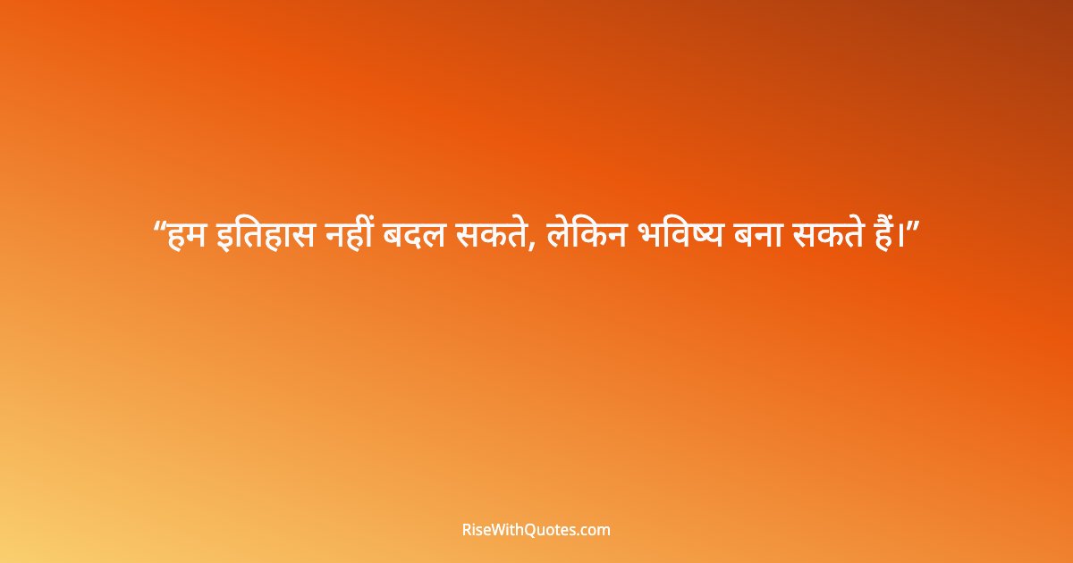 हम इतिहास नहीं बदल सकते, लेकिन भविष्य बना सकते हैं।